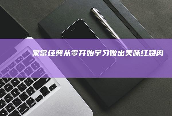 家常经典：从零开始学习做出美味红烧肉